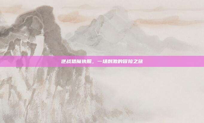 逆战猎魔执照,一场刺激的冒险之旅