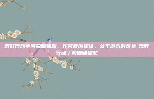 荒野行动手游自瞄辅助,作弊者的捷径,公平游戏的坟墓-荒野行动手游自瞄辅助