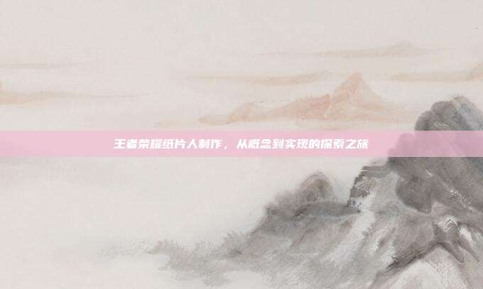 王者荣耀纸片人制作,从概念到实现的探索之旅