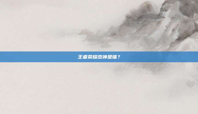 王者荣耀杰神是谁？