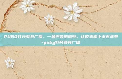 PUBG打开载具广播,一场声音的撒野,让吃鸡路上不再孤单-pubg打开载具广播
