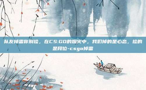 队友掉雷你别捡,在CS:GO的烟火中,我们掉的是心态,捡的是段位-csgo掉雷