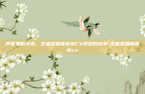 声音里的卧龙，王者荣耀诸葛亮CV背后的故事-王者荣耀诸葛亮cv