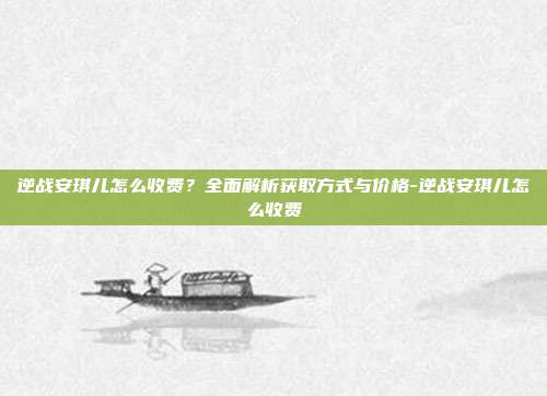 逆战安琪儿怎么收费?全面解析获取方式与价格-逆战安琪儿怎么收费