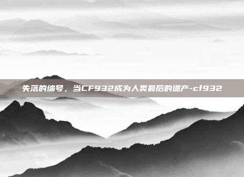 失落的编号,当CF932成为人类最后的遗产-cf932