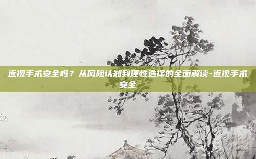 近视手术安全吗?从风险认知到理性选择的全面解读-近视手术安全