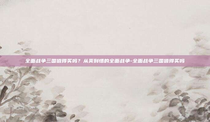 全面战争三国值得买吗？从爽到悟的全面战争-全面战争三国值得买吗