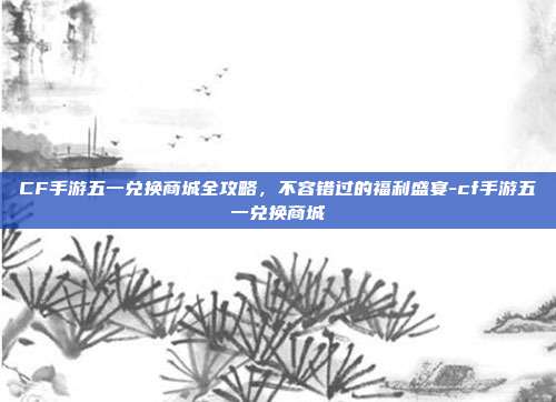 CF手游五一兑换商城全攻略，不容错过的福利盛宴-cf手游五一兑换商城