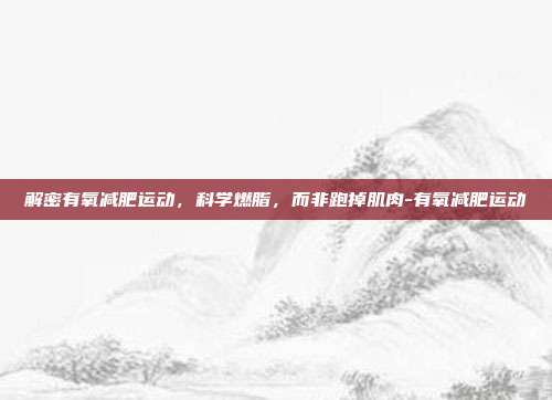 解密有氧减肥运动,科学燃脂,而非跑掉肌肉-有氧减肥运动