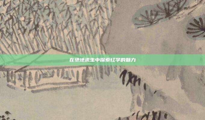 在绝地求生中探索红学的魅力