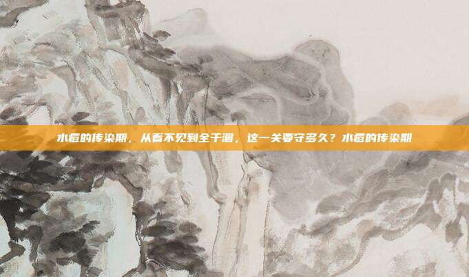 水痘的传染期，从看不见到全干涸，这一关要守多久？水痘的传染期