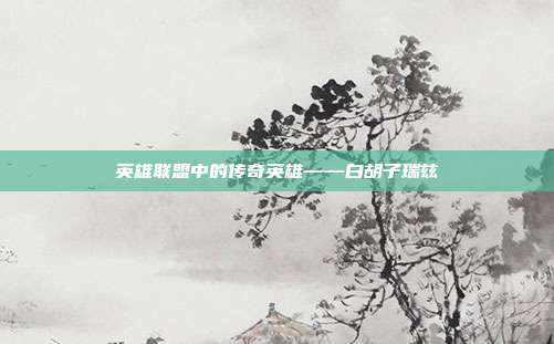 英雄联盟中的传奇英雄——白胡子瑞兹