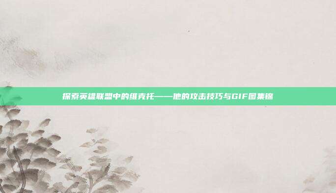 探索英雄联盟中的维克托——他的攻击技巧与GIF图集锦