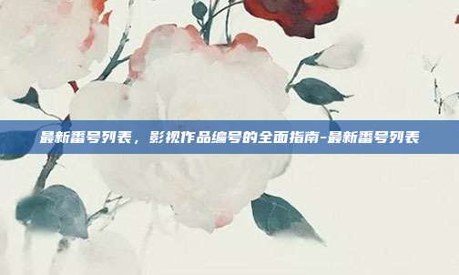 最新番号列表,影视作品编号的全面指南-最新番号列表