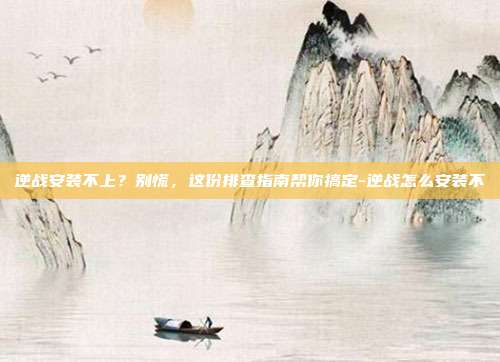 逆战安装不上?别慌,这份排查指南帮你搞定-逆战怎么安装不