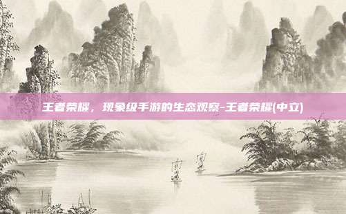 王者荣耀，现象级手游的生态观察-王者荣耀(中立)