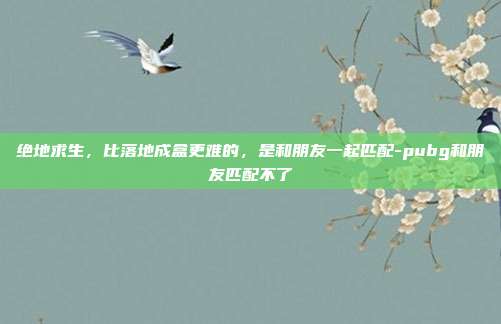 绝地求生,比落地成盒更难的,是和朋友一起匹配-pubg和朋友匹配不了