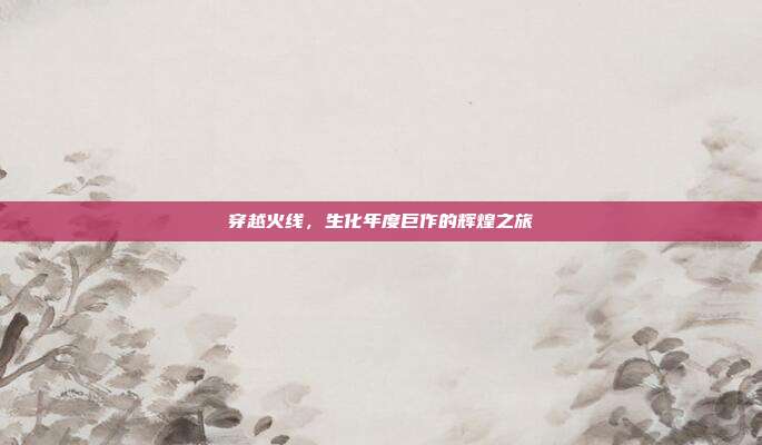 穿越火线，生化年度巨作的辉煌之旅