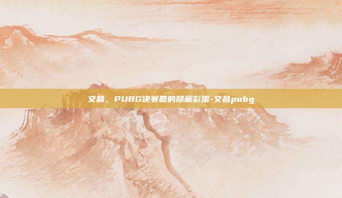 文昌,PUBG决赛圈的隐藏彩蛋-文昌pubg