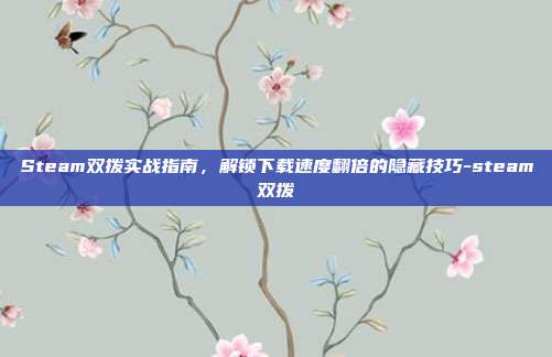 Steam双拨实战指南，解锁下载速度翻倍的隐藏技巧-steam双拨