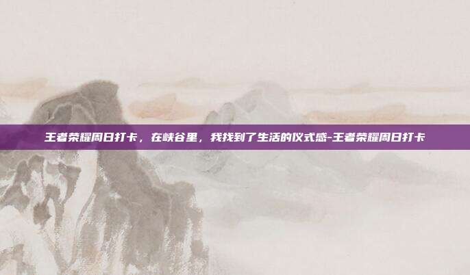 王者荣耀周日打卡,在峡谷里,我找到了生活的仪式感-王者荣耀周日打卡