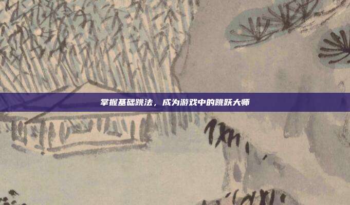 掌握基础跳法,成为游戏中的跳跃大师