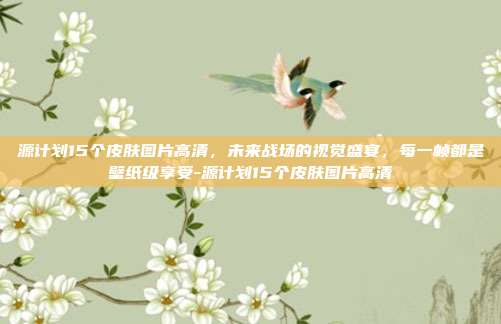 源计划15个皮肤图片高清，未来战场的视觉盛宴，每一帧都是壁纸级享受-源计划15个皮肤图片高清