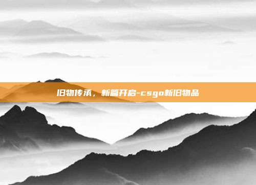 旧物传承，新篇开启-csgo新旧物品