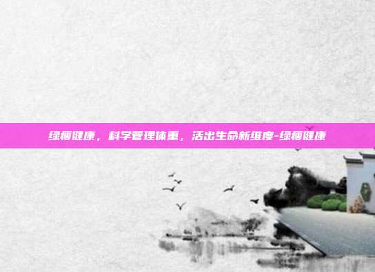 绿瘦健康,科学管理体重,活出生命新维度-绿瘦健康