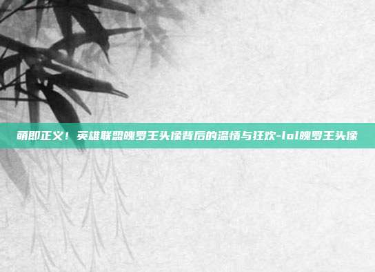萌即正义！英雄联盟魄罗王头像背后的温情与狂欢-lol魄罗王头像
