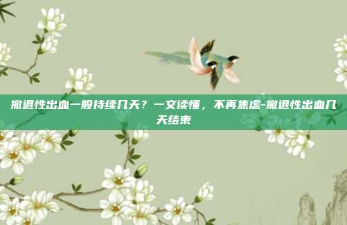 撤退性出血一般持续几天?一文读懂,不再焦虑-撤退性出血几天结束