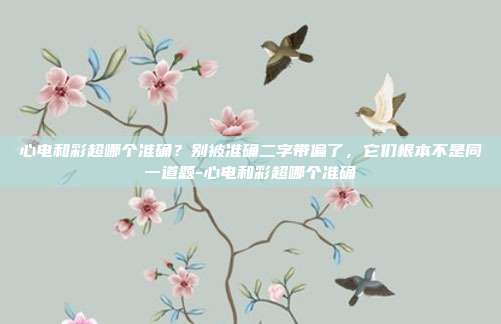心电和彩超哪个准确？别被准确二字带偏了，它们根本不是同一道题-心电和彩超哪个准确