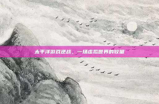太平洋游戏逆战，一场虚拟世界的较量