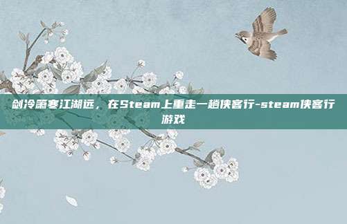 剑冷箫寒江湖远,在Steam上重走一趟侠客行-steam侠客行游戏