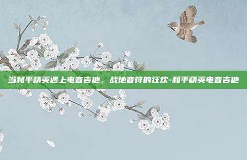 当和平精英遇上电音吉他,战地音符的狂欢-和平精英电音吉他