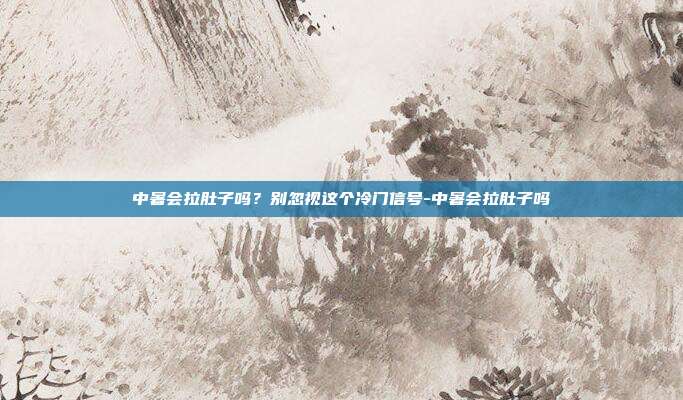 中暑会拉肚子吗？别忽视这个冷门信号-中暑会拉肚子吗