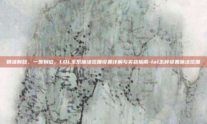 精准制敌,一步到位,LOL全系施法范围设置详解与实战指南-lol怎样设置施法范围