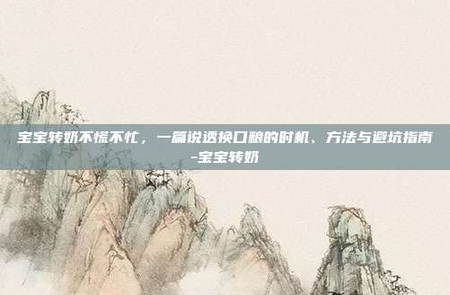 宝宝转奶不慌不忙,一篇说透换口粮的时机、方法与避坑指南-宝宝转奶