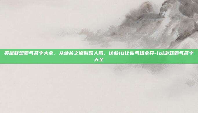 英雄联盟霸气名字大全,从峡谷之巅到路人局,这些ID让你气场全开-lol游戏霸气名字大全