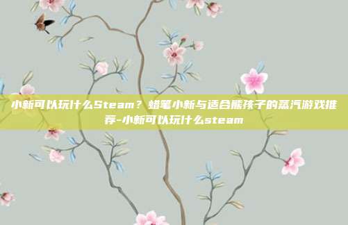 小新可以玩什么Steam?蜡笔小新与适合熊孩子的蒸汽游戏推荐-小新可以玩什么steam