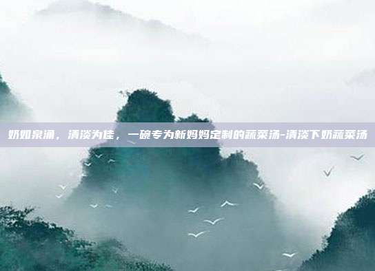 奶如泉涌,清淡为佳,一碗专为新妈妈定制的蔬菜汤-清淡下奶蔬菜汤