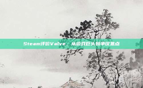 Steam评价Valve,从游戏巨头到争议焦点