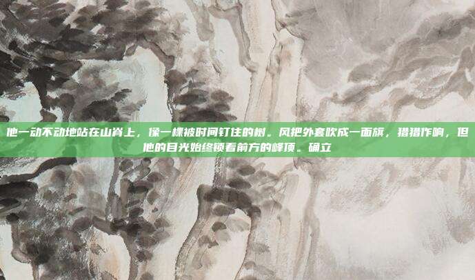 他一动不动地站在山脊上,像一棵被时间钉住的树。风把外套吹成一面旗,猎猎作响,但他的目光始终锁着前方的峰顶。确立