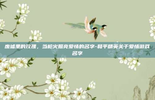 废墟里的玫瑰,当枪火照亮爱情的名字-和平精英关于爱情游戏名字