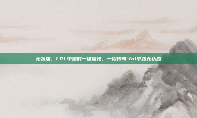 无状态,LPL中路的一抹流光,一段传奇-lol中路无状态