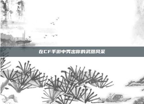 在CF手游中秀出你的武器风采