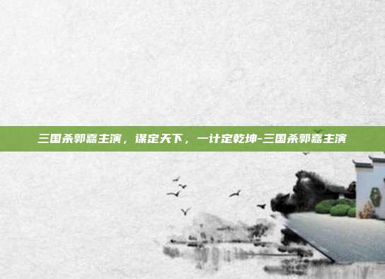 三国杀郭嘉主演,谋定天下,一计定乾坤-三国杀郭嘉主演