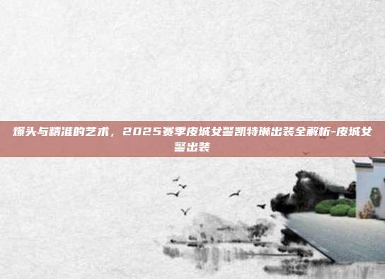 爆头与精准的艺术,2025赛季皮城女警凯特琳出装全解析-皮城女警出装