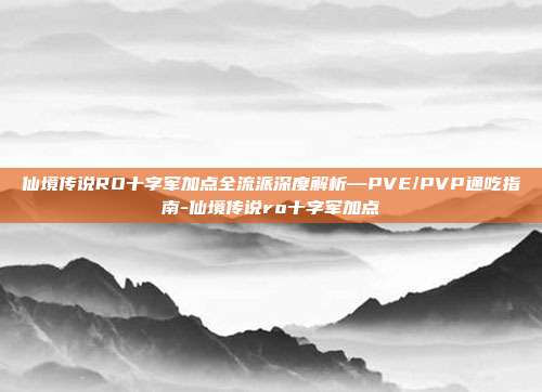 仙境传说RO十字军加点全流派深度解析—PVE/PVP通吃指南-仙境传说ro十字军加点