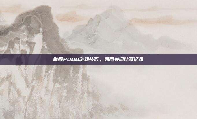 掌握PUBG游戏技巧,如何关闭比赛记录